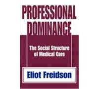 Professional Dominance: The Social Structure of Medical Care Friedson, Eliot, Freidson, Eliot (Auteur)