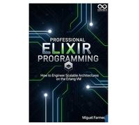 Professional Elixir Programming: How to Engineer Scalable Architectures on the Erlang VM