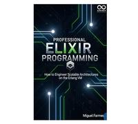 Professional Elixir Programming: How to Engineer Scalable Architectures on the Erlang VM