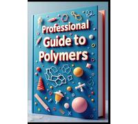 Professional Guide To Polymers: Advanced Polymer Engineering, Principles & Application, Modern Polymer Science From Theory To Practice, Processing & Performance Guide, Manufacturing To Implementation