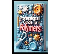Professional Guide To Polymers: Advanced Polymer Engineering, Principles & Application, Modern Polymer Science From Theory To Practice, Processing & Performance Guide, Manufacturing To Implementation
