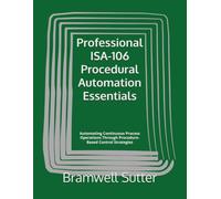 Professional ISA-106 Procedural Automation Essentials: Automating Continuous Process Operations Through Procedure-Based Control Strategies