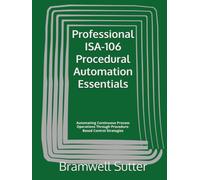 Professional ISA-106 Procedural Automation Essentials: Automating Continuous Process Operations Through Procedure-Based Control Strategies