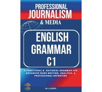 Professional Journalism and Media English Grammar C1: A Functional and Editorial Grammar for Advanced News Writing, Analysis, and Professional Reporting