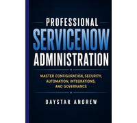 Professional ServiceNow Administration: Master Configuration, Security, Automation, Integrations, and Governance