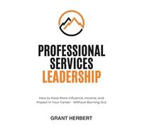 Professional Services Leadership: How to have more influence, income, and impact in your career, without burning out