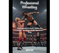 Professional Wrestling: How Legends Are Built, Battles Are Fought, and History Is Written in the Ring