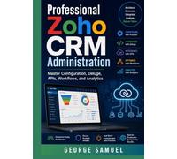 Professional Zoho CRM Administration: Master Configuration, Deluge, APIs, Workflows, and Analytics