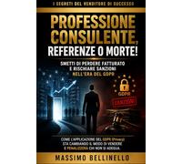 PROFESSIONE CONSULENTE, REFERENZE O MORTE!: SMETTI DI PERDERE FATTURATO E RISCHIARE SANZIONI NELL'ERA DEL GDPR.