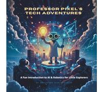 PROFESSOR PIXEL'S TECH ADVENTURES: A Fun Introduction to AI & Robotics for Little Explorers