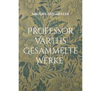 Professor Varths Gesammelte Werke: Prof Varth Werke von 2010 bis 2025