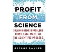 Profit From Science: Solving Business Problems Using Data, Math, And The Scientific Process (Hardcover) George Danner, Tony Lowe (Auteur)