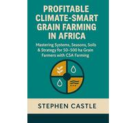 Profitable Climate Smart Grain Farming in Africa: Mastering Systems, Seasons, Soils, and Strategy for 50 ha to 500 ha Grain Farmers with CSA Farming