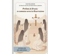 Profumi di Grazia: in cammino verso la Risurrezione.: Guida di Quaresima.