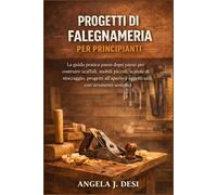 PROGETTI DI FALEGNAMERIA PER PRINCIPIANTI: La guida pratica passo dopo passo per costruire scaffali, mobili piccoli, scatole di stoccaggio, progetti all'aperto e oggetti utili con strumenti semplici