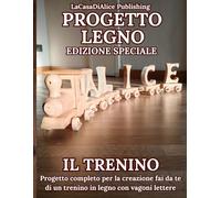 PROGETTO LEGNO EDIZIONE SPECIALE IL TRENINO: Progetto completo per realizzare un trenino fai da te in legno, corredato di immagini, materiali, misure, attrezzi necessari, finiture consigliate