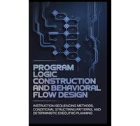 PROGRAM LOGIC CONSTRUCTION AND BEHAVIORAL FLOW DESIGN: Instruction sequencing methods, conditional structuring patterns, and deterministic execution planning