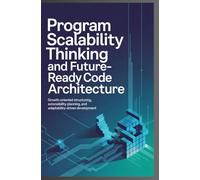 PROGRAM SCALABILITY THINKING AND FUTURE-READY CODE ARCHITECTURE: Growth-oriented structuring, extensibility planning, and adaptability-driven development