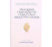 PROGRAMA CRISTALINO DE CURA COM O ARQUÉTIPO DA MÃE: Uma visão integrada: ciência, espiritualidade, psicologia profunda e Mesas Cristalinas