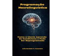 Programação Neurolinguística: Como a Mente Aprende, se Condiciona e Pode Ser Reprogramada
