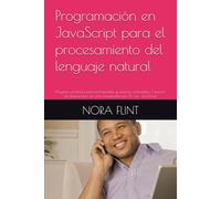Programación en JavaScript para el procesamiento del lenguaje natural: Proyectos prácticos para principiantes y usuarios avanzados: Creación de aplicaciones de texto impulsadas por IA con JavaScript