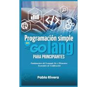Programación Simple en Golang para Principiantes: Fundamentos del Lenguaje Go y Elementos Esenciales de Codificación