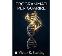 PROGRAMMATI PER GUARIRE: Perché i tuoi geni ascoltano i tuoi pensieri: la rivoluzione della Nuova Biologia