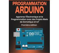 Programmation Arduino: Apprenez l'Électronique et la Programmation avec des Projets Réels de Domotique et IoT