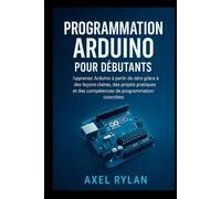 PROGRAMMATION ARDUINO POUR DÉBUTANTS: Apprenez Arduino à partir de zéro grâce à des leçons claires, des projets pratiques et des compétences de programmation concrètes