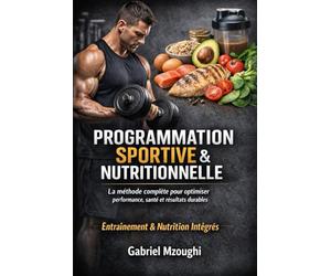 Programmation sportive et nutritionnelle: De la théorie à la pratique : méthodologie de l’entraînement et nutrition sportive pour la performance et l’entretien physique