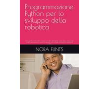 Programmazione Python per lo sviluppo della robotica: Una guida pratica allo sviluppo di robot intelligenti, passo dopo passo, dal livello ... con progetti concreti ed esempi di codice.