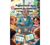 Programmieren leicht gemacht für Kinder von 8 bis 12 Jahren: Eine Einführung in die Grundlagen der Programmierung, logisches Denken und spannende praktische Projekte für Anfänger