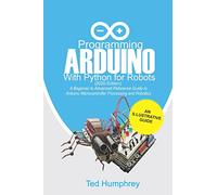Programming Arduino With Python For Robots (2020 Edition): A Beginner to Advanced Reference Guide to Arduino programming for Microcontroller processing and Robotics