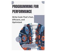 Programming for Performance: Write Code That’s Fast, Efficient, and Optimized