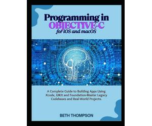Programming in Objective-C for iOS and macOS: A Complete Guide to Building Apple Apps Using Xcode, UIKit, and Foundation-Master Legacy Codebases, and Real-World Projects