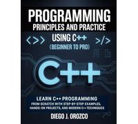 Programming: Principles and Practice Using C++ (Beginner to Pro): Learn C++ Programming from Scratch with Step-by-Step Examples, Hands-On Projects, and Modern C++ Techniques