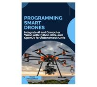 Programming Smart Drones: Integrate AI and Computer Vision with Python, ROS, and OpenCV for Autonomous UAVs