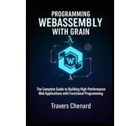 Programming WebAssembly with Grain: The Complete Guide to Building High-Performance Web Applications with Functional Programming