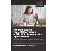 Programowanie wieloplatformowe z MAUI.NET: Przewodnik z Aguaszoftem: Rewolucyjne rozwiązania w zakresie aplikacji mobilnych i stacjonarnych
