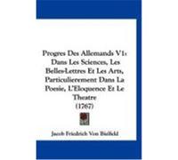 Progres Des Allemands V1: Dans Les Sciences, Les Belles-Lettres Et Les Arts, Particulierement Dans La Poesie, L'Eloquence Et Le Theatre (1767) Bielfeld, Jacob Friedrich Von (Auteur)