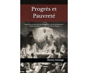 Progrès et Pauvreté: Enquête sur la cause des crises industrielles et de l’accroissement de la misère au milieu de l’accroissement de la richesse.
