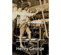 Progreso y Miseria Supercondensada: Una Indagación sobre la Causa de la Pobreza en Medio del Progreso . . . el Remedio.