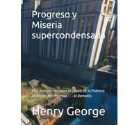 Progreso y Miseria supercondensada: Una Indagación sobre la Causa de la Pobreza en Medio del Progreso . . . el Remedio.