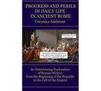 Progress and Perils in Daily Life in Ancient Rome An Entertaining Exploration of Roman History from the Beginning of the Republic to the Fall of the Empir Veronica AmbroseVeronica Ambrose (Auteur)