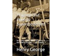 Progress and Poverty Supercondensed: An Inquiry into the Cause of Poverty in the Midst of Progress . . . the Remedy.