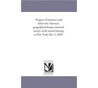 Progress Of Statistics; Read Before The American Geographical & Statistical Society, At The Annual Meeting In New York, Dec. 1, 1859.