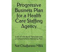 Progressive Business Plan for a Health Care Staffing Agency: A Fill-in-the-Blank Template with a Comprehensive Marketing Plan