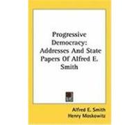 Progressive Democracy: Addresses and State Papers of Alfred E. Smith Smith, Alfred E. (Auteur)