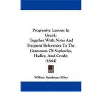 Progressive Lessons in Greek: Together with Notes and Frequent References to the Grammars of Sophocles, Hadley, and Crosby (1864) Silber, William Beinhauer (Auteur)