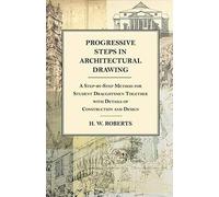 Progressive Steps In Architectural Drawing - A Step-By-Step Method For Student Draughtsmen Together With Details Of Construction And Design